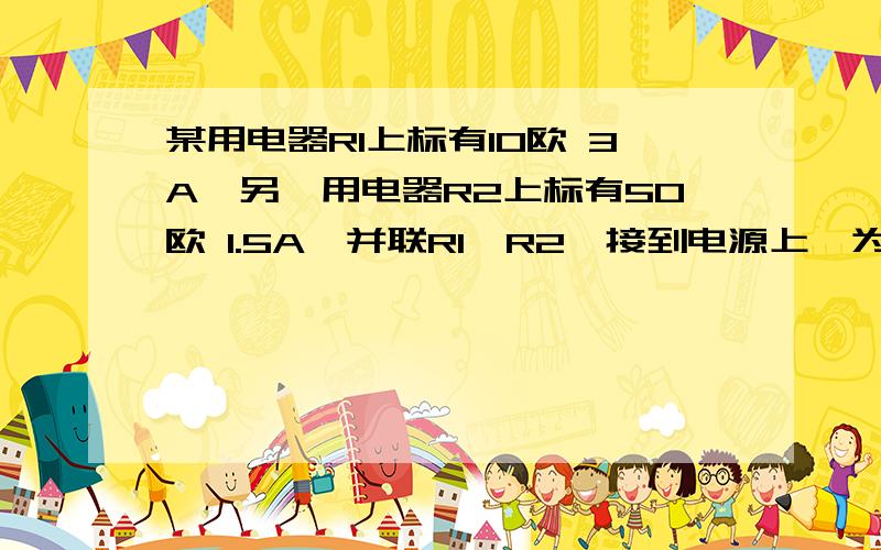 某用电器R1上标有10欧 3A,另一用电器R2上标有50欧 1.5A,并联R1、R2,接到电源上,为使其中一个用电器正常