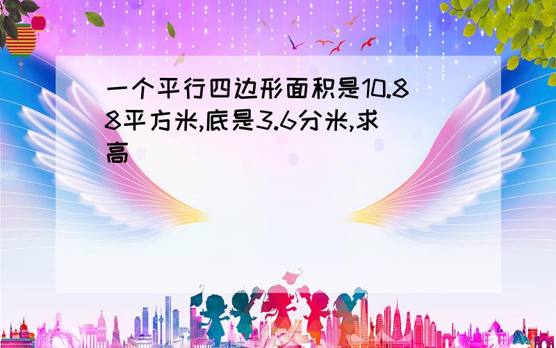 一个平行四边形面积是10.88平方米,底是3.6分米,求高