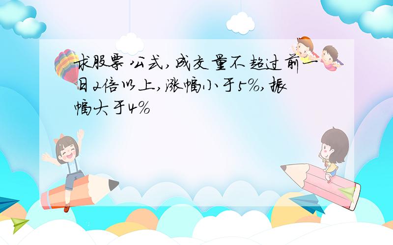 求股票公式,成交量不超过前一日2倍以上,涨幅小于5%,振幅大于4%