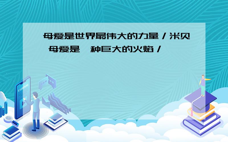 母爱是世界最伟大的力量／米贝 母爱是一种巨大的火焰／