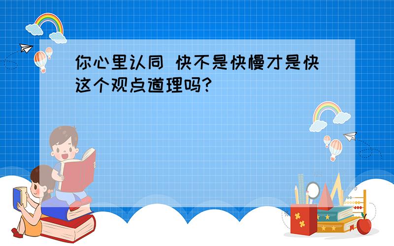 你心里认同 快不是快慢才是快这个观点道理吗?