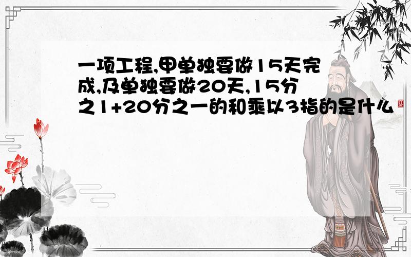 一项工程,甲单独要做15天完成,及单独要做20天,15分之1+20分之一的和乘以3指的是什么