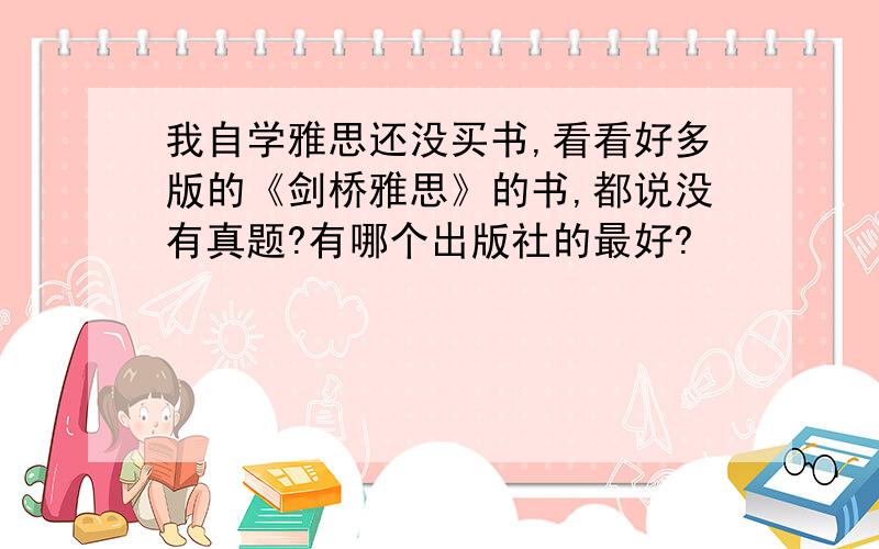 我自学雅思还没买书,看看好多版的《剑桥雅思》的书,都说没有真题?有哪个出版社的最好?