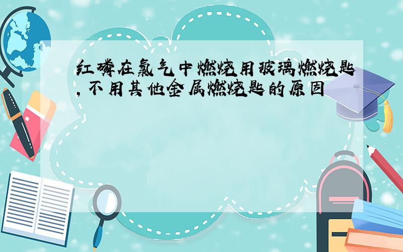 红磷在氯气中燃烧用玻璃燃烧匙,不用其他金属燃烧匙的原因