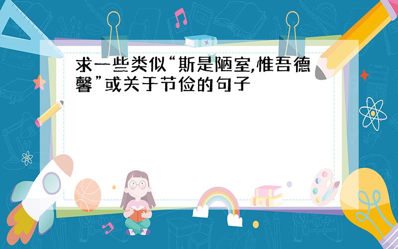 求一些类似“斯是陋室,惟吾德馨”或关于节俭的句子