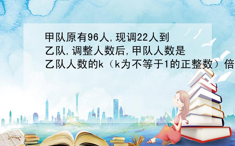 甲队原有96人,现调22人到乙队,调整人数后,甲队人数是乙队人数的k（k为不等于1的正整数）倍,问乙队原有多少人?)