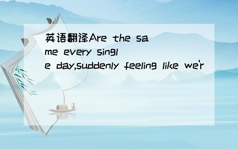 英语翻译Are the same every single day,suddenly feeling like we'r