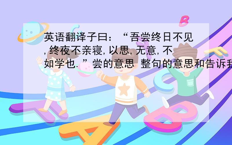 英语翻译子曰：“吾尝终日不见,终夜不亲寝,以思,无意,不如学也.”尝的意思 整句的意思和告诉我们的道理