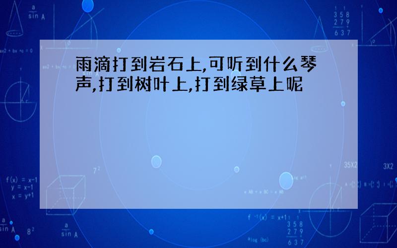 雨滴打到岩石上,可听到什么琴声,打到树叶上,打到绿草上呢