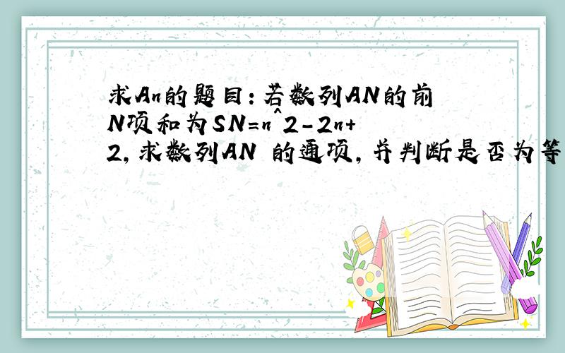 求An的题目：若数列AN的前N项和为SN=n^2-2n+2,求数列AN 的通项,并判断是否为等差数列