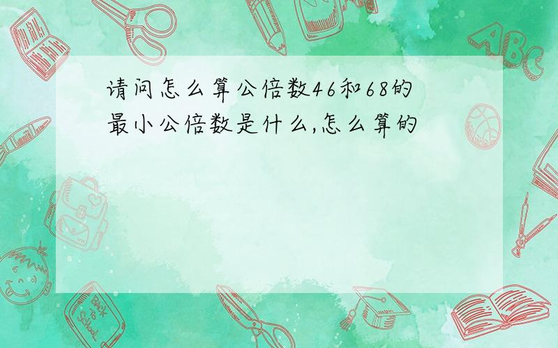 请问怎么算公倍数46和68的最小公倍数是什么,怎么算的