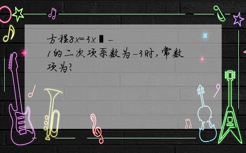 方程8x＝3x²－1的二次项系数为－3时,常数项为?