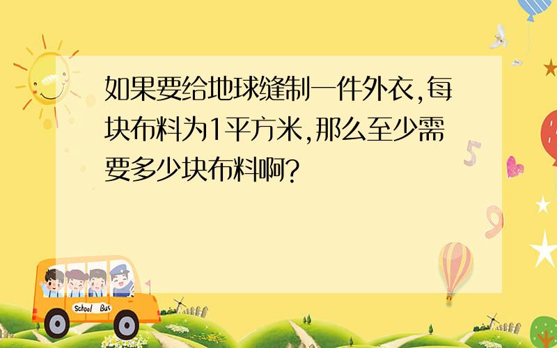 如果要给地球缝制一件外衣,每块布料为1平方米,那么至少需要多少块布料啊?