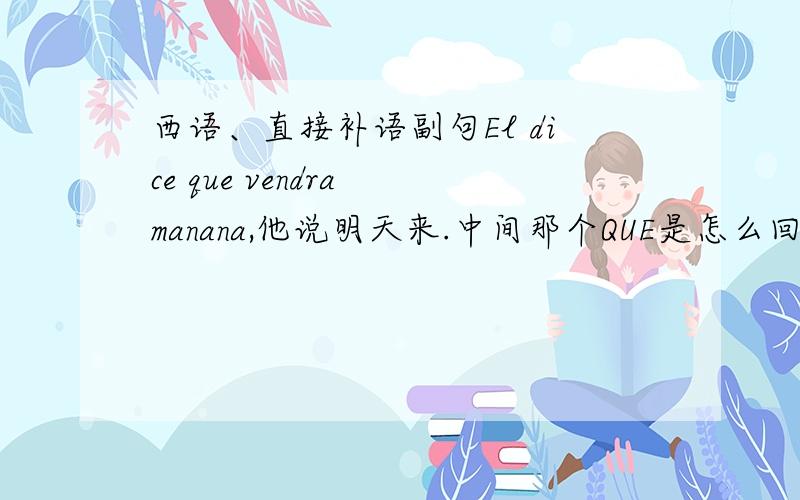 西语、直接补语副句El dice que vendra manana,他说明天来.中间那个QUE是怎么回事,为什么要加Q