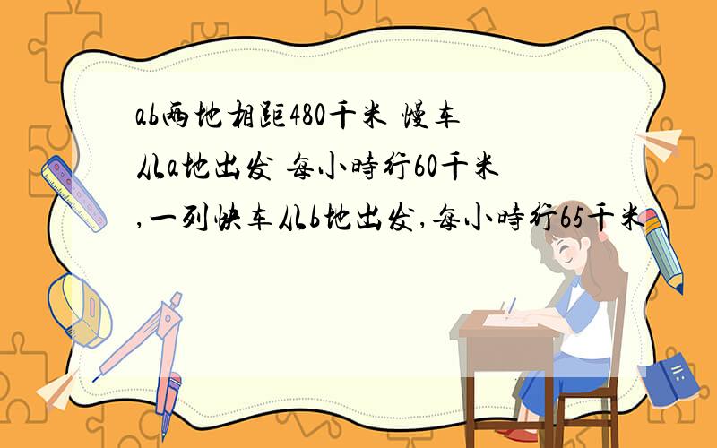 ab两地相距480千米 慢车从a地出发 每小时行60千米,一列快车从b地出发,每小时行65千米