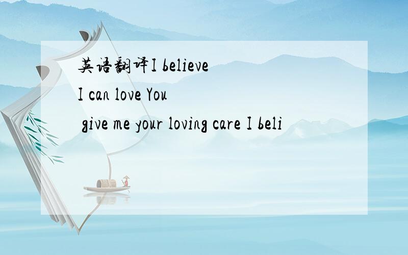 英语翻译I believe I can love You give me your loving care I beli