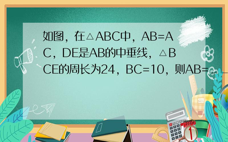 如图，在△ABC中，AB=AC，DE是AB的中垂线，△BCE的周长为24，BC=10，则AB=______．