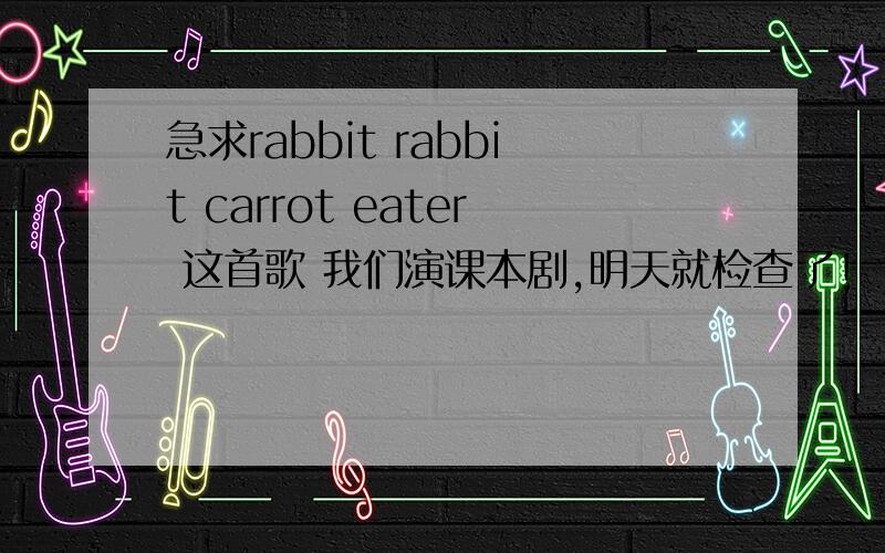 急求rabbit rabbit carrot eater 这首歌 我们演课本剧,明天就检查了!