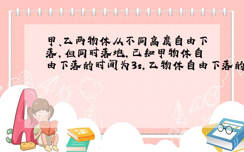 甲、乙两物体从不同高度自由下落，但同时落地，已知甲物体自由下落的时间为3s，乙物体自由下落的时间为1s．那么当乙物体开始