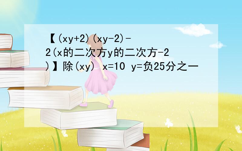 【(xy+2)(xy-2)-2(x的二次方y的二次方-2)】除(xy) x=10 y=负25分之一