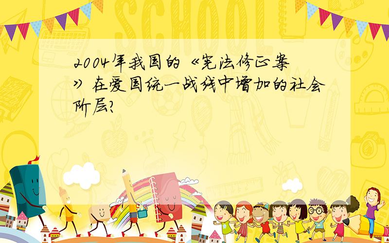 2004年我国的《宪法修正案》在爱国统一战线中增加的社会阶层?