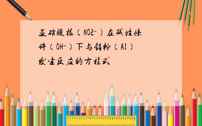 亚硝酸根（NO2-）在碱性条件（OH-）下与铝粉（Al）发生反应的方程式