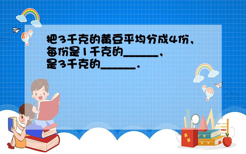 把3千克的黄豆平均分成4份，每份是1千克的______，是3千克的______．