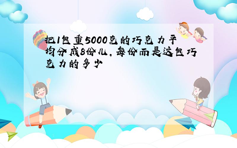 把1包重5000克的巧克力平均分成8份儿,每份而是这包巧克力的多少