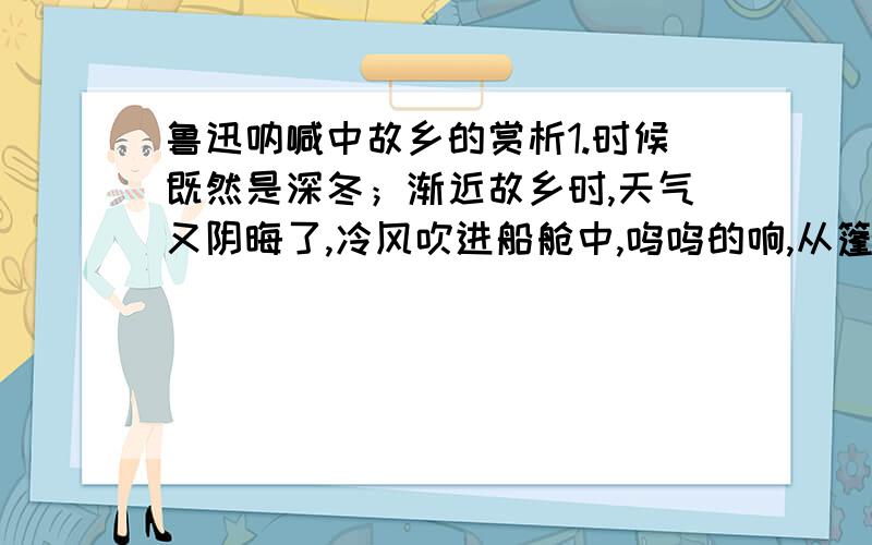 鲁迅呐喊中故乡的赏析1.时候既然是深冬；渐近故乡时,天气又阴晦了,冷风吹进船舱中,呜呜的响,从篷隙向外一望,苍黄的天底下