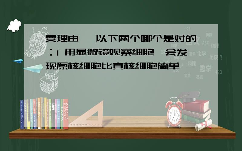 要理由噢 以下两个哪个是对的：1 用显微镜观察细胞,会发现原核细胞比真核细胞简单