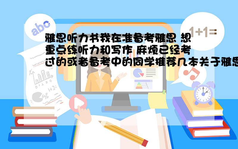 雅思听力书我在准备考雅思 想重点练听力和写作 麻烦已经考过的或者备考中的同学推荐几本关于雅思听力和作文书?