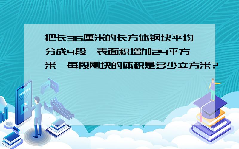 把长36厘米的长方体钢块平均分成4段,表面积增加24平方米,每段刚块的体积是多少立方米?