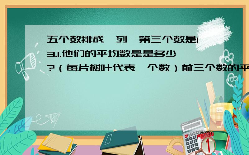 五个数排成一列,第三个数是13.1.他们的平均数是是多少?（每片树叶代表一个数）前三个数的平均数是11.6,