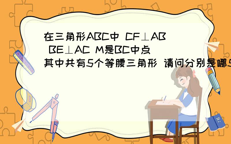 在三角形ABC中 CF⊥AB BE⊥AC M是BC中点 其中共有5个等腰三角形 请问分别是哪5个三角形 并给予证明