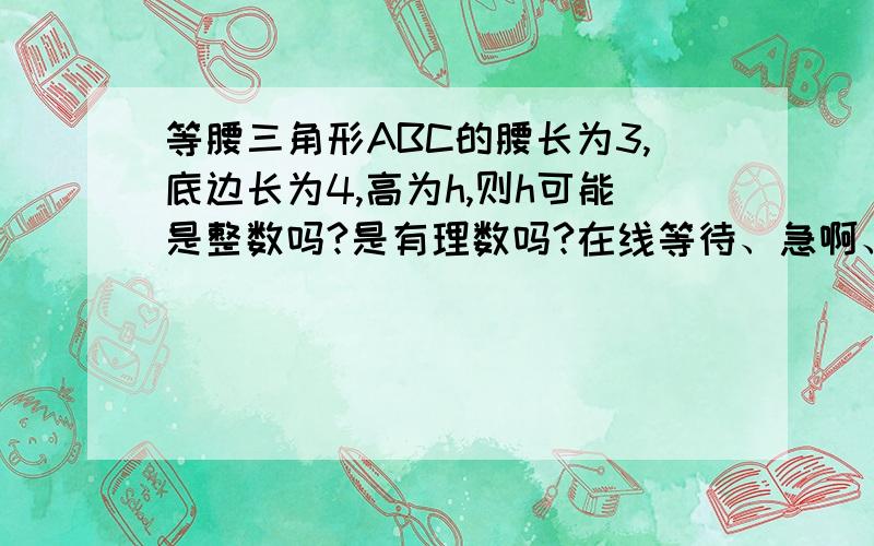 等腰三角形ABC的腰长为3,底边长为4,高为h,则h可能是整数吗?是有理数吗?在线等待、急啊、、最好列式子、