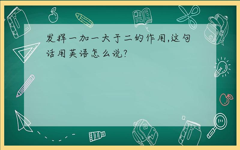 发挥一加一大于二的作用,这句话用英语怎么说?