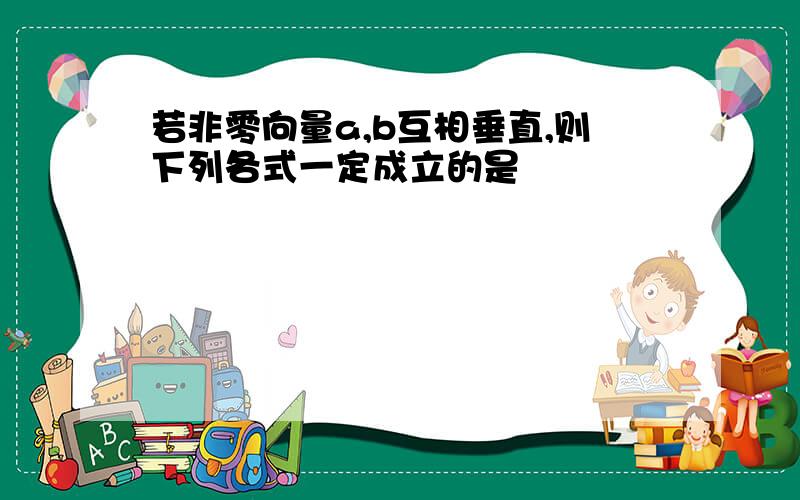 若非零向量a,b互相垂直,则下列各式一定成立的是