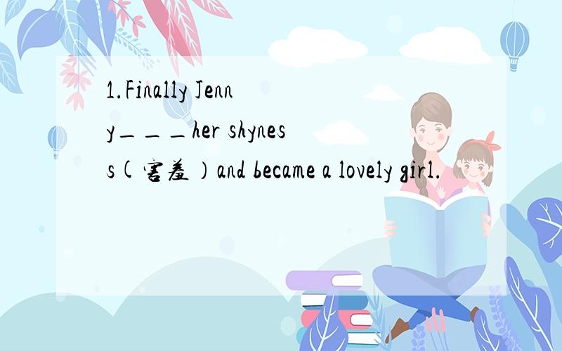 1.Finally Jenny___her shyness(害羞）and became a lovely girl.