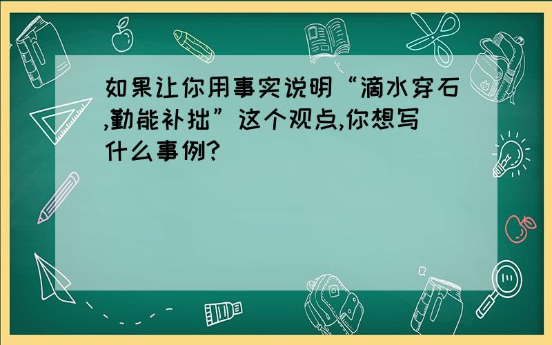 如果让你用事实说明“滴水穿石,勤能补拙”这个观点,你想写什么事例?