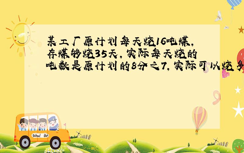 某工厂原计划每天烧16吨煤,存煤够烧35天,实际每天烧的吨数是原计划的8分之7,实际可以烧多少天?