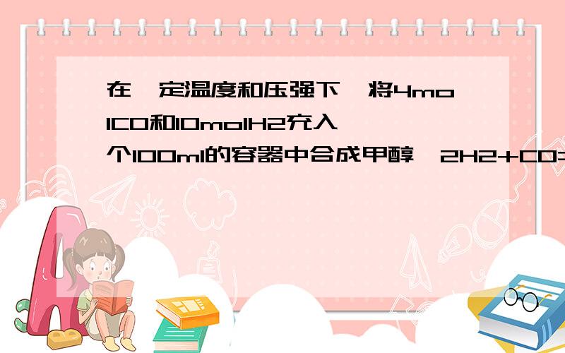 在一定温度和压强下,将4molCO和10molH2充入一个100ml的容器中合成甲醇,2H2+CO=CH3OH.5min