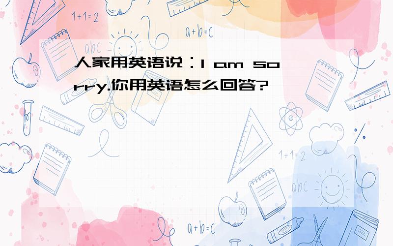 人家用英语说：I am sorry.你用英语怎么回答?