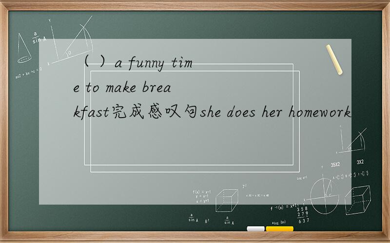 （ ）a funny time to make breakfast完成感叹句she does her homework