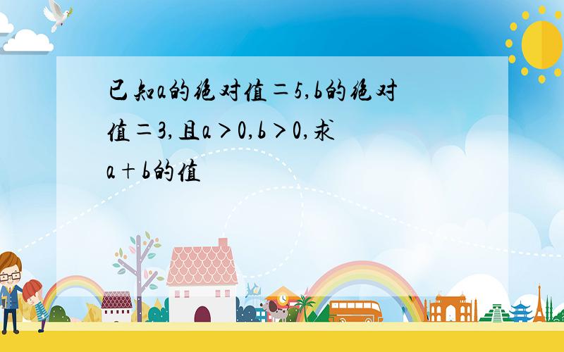 已知a的绝对值＝5,b的绝对值＝3,且a＞0,b＞0,求a+b的值