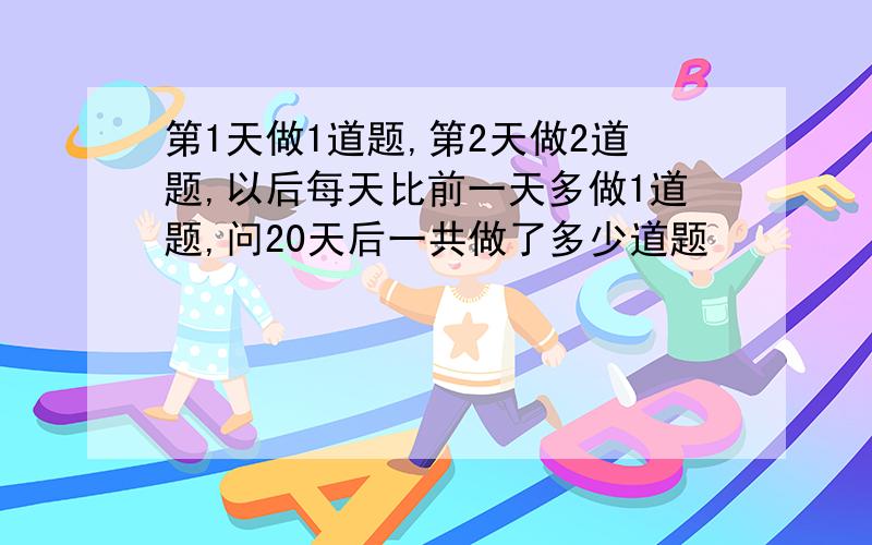 第1天做1道题,第2天做2道题,以后每天比前一天多做1道题,问20天后一共做了多少道题