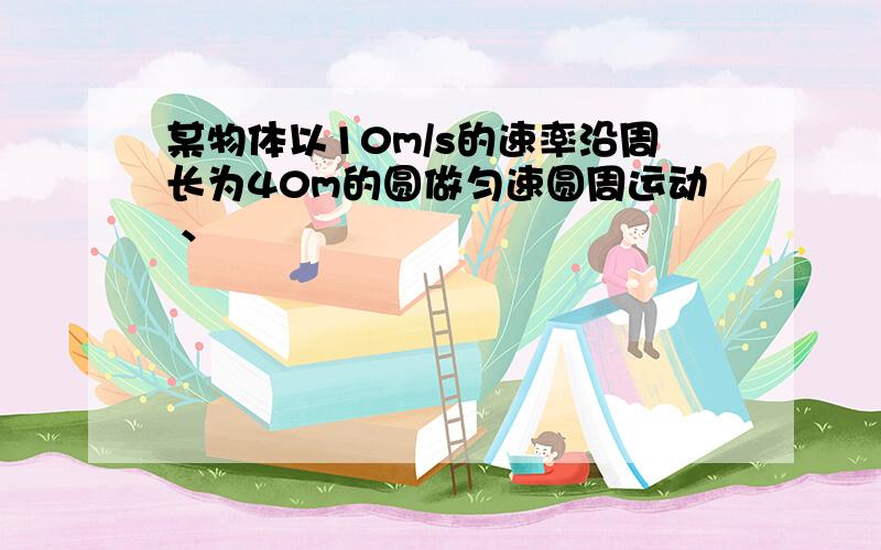 某物体以10m/s的速率沿周长为40m的圆做匀速圆周运动 、