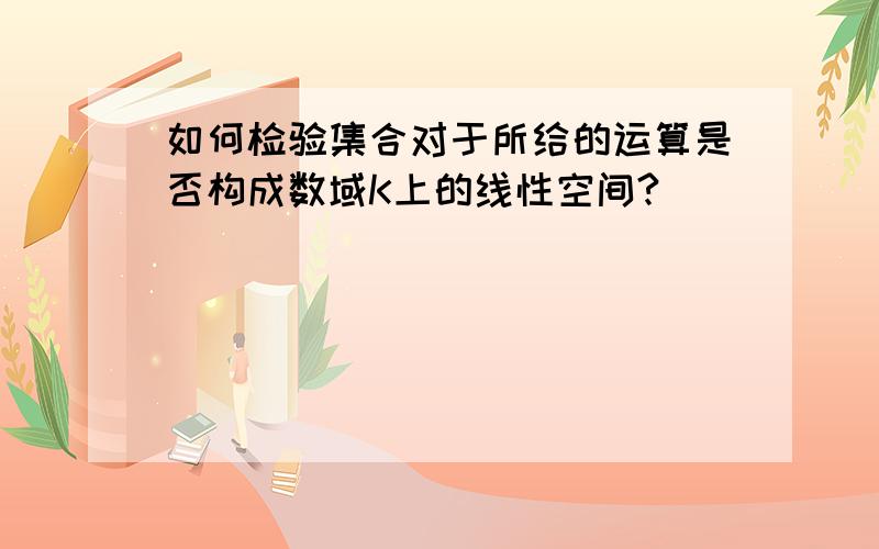 如何检验集合对于所给的运算是否构成数域K上的线性空间?