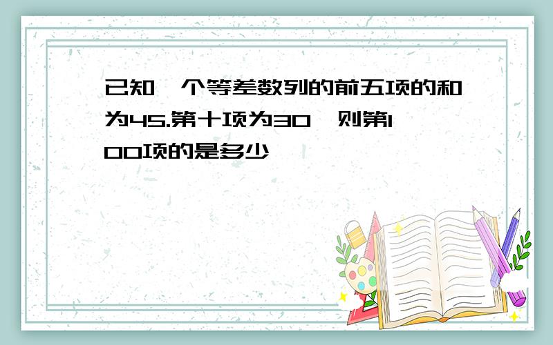 已知一个等差数列的前五项的和为45.第十项为30,则第100项的是多少