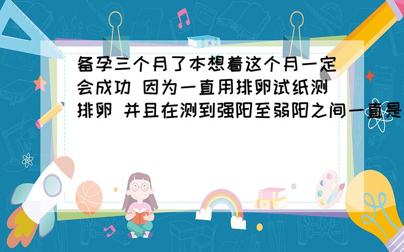 备孕三个月了本想着这个月一定会成功 因为一直用排卵试纸测排卵 并且在测到强阳至弱阳之间一直是有性生活的 排卵6天以后用排