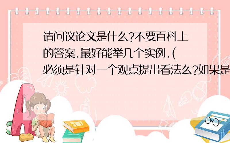 请问议论文是什么?不要百科上的答案.最好能举几个实例.(必须是针对一个观点提出看法么?如果是以我正为_奋斗的题目,写奋斗